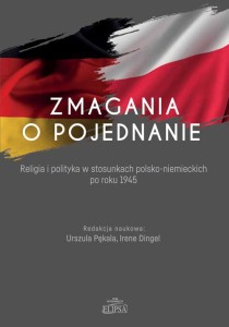 Zmagania o pojednanie. Religia i polityka w stosunkach polsko-niemieckich po roku 1945; redaktorzy: Urszula Pękala, Irene Dingel