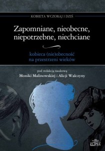 Zapomniane, nieobecne, niepotrzebne, niechciane - kobieca (nie)obecność na przestrzeni wieków; red. Monika Malinowska i Alicja Walczyna