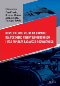 Konsekwencje wojny na Ukrainie dla polskiego przemysłu obronnego i jego zaplecza badawczo-rozwojowego; red. Paweł Soroka, Grzegorz Rdzanek, Anna Zagórska, Katarzyna Rawska