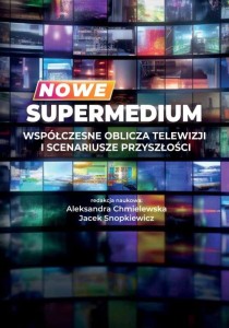 Nowe supermedium. Współczesne oblicza telewizji i scenariusze przyszłości;  red. Aleksandra Chmielewska, Jacek Snopkiewicz