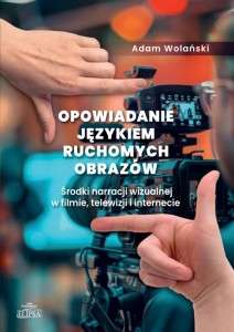 Opowiadanie językiem ruchomych obrazów. Środki narracji wizualnej w filmie, telewizji i internecie; Adam Wolański