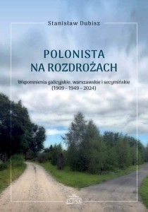 Polonista na rozdrożach. Wspomnienia galicyjskie, warszawskie i secymińskie (1909-1949-2024); Stanisław Dubisz