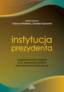 Instytucja prezydenta. Zagadnienia teorii i praktyki na tle doświadczeń polskich oraz wybranych państw obcych;Tadeusz Mołdawa, Jarosław Szymanek (red.)