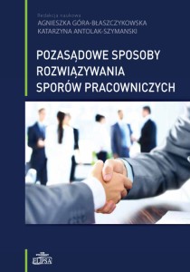 Pozasądowe sposoby rozwiązywania sporów pracowniczych; (red.) Agnieszka Góra-Błaszczykowska, Katarzyna Antolak-Szymanski