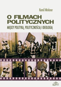 O filmach politycznych. Między polityką, politycznością i ideologią; Kamil Minkner