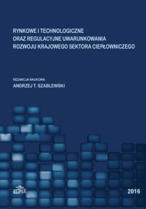 Rynkowe i technologiczne oraz regulacyjne uwarunkowania rozwoju krajowego sektora ciepłowniczego; Andrzej T. Szablewski (red.)